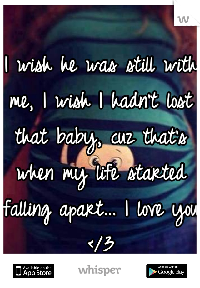 I wish he was still with me, I wish I hadn't lost that baby, cuz that's when my life started falling apart... I love you </3