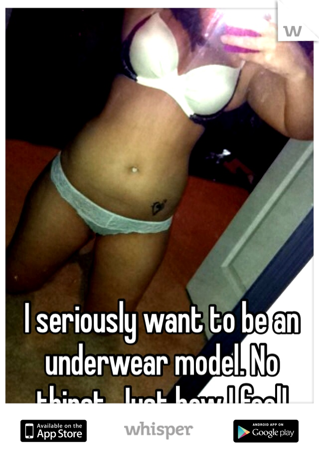 I seriously want to be an underwear model. No thirst. Just how I feel! 