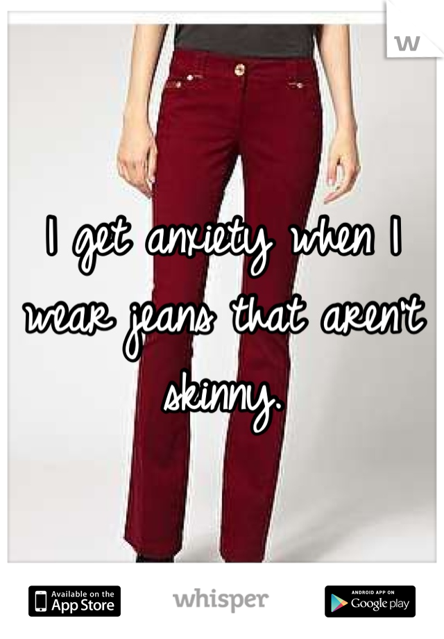I get anxiety when I wear jeans that aren't skinny. 