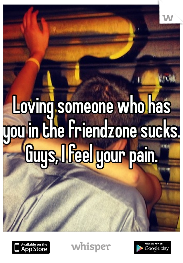 Loving someone who has you in the friendzone sucks. 
Guys, I feel your pain.