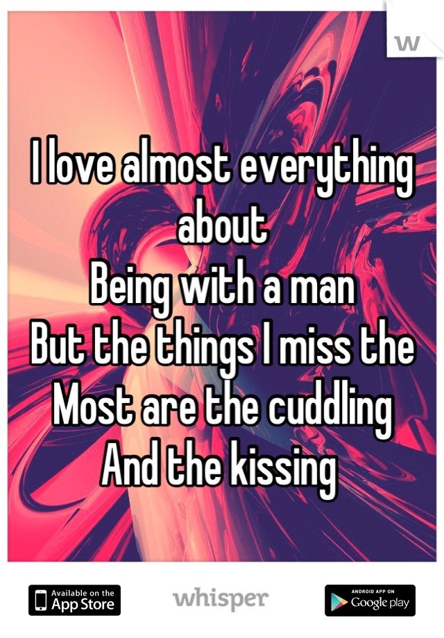 I love almost everything about
Being with a man
But the things I miss the
Most are the cuddling
And the kissing 