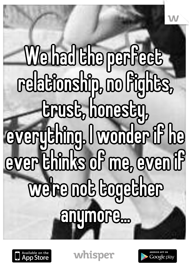 We had the perfect relationship, no fights, trust, honesty, everything. I wonder if he ever thinks of me, even if we're not together anymore...