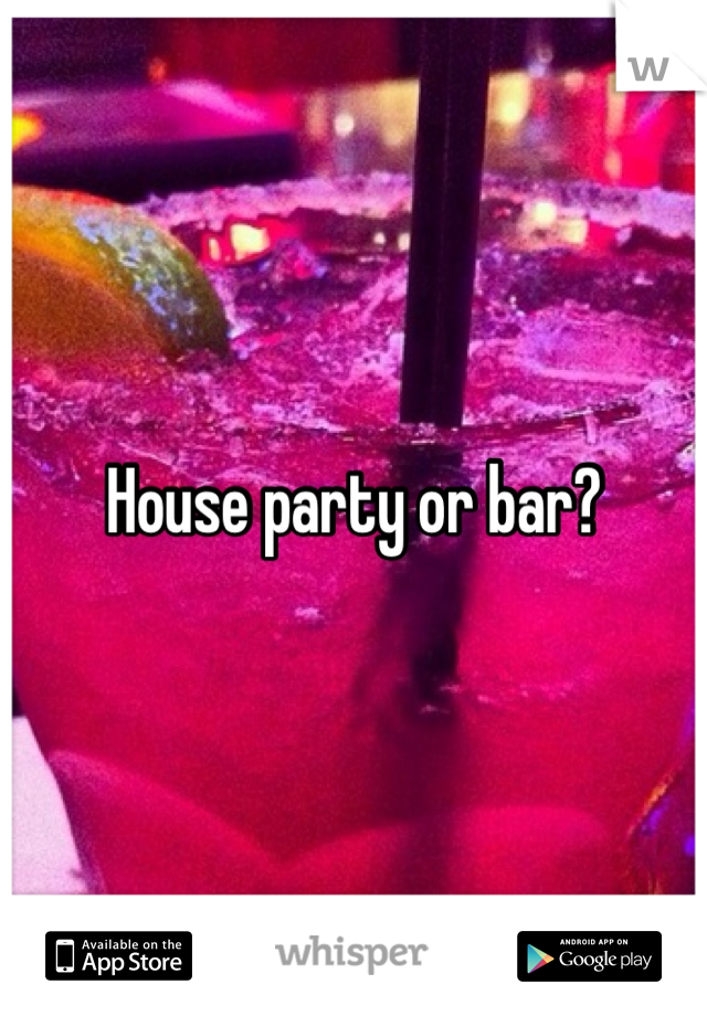 House party or bar? 
