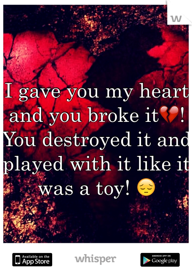I gave you my heart and you broke it💔! You destroyed it and played with it like it was a toy! 😔