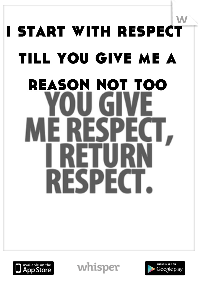 i start with respect till you give me a reason not too