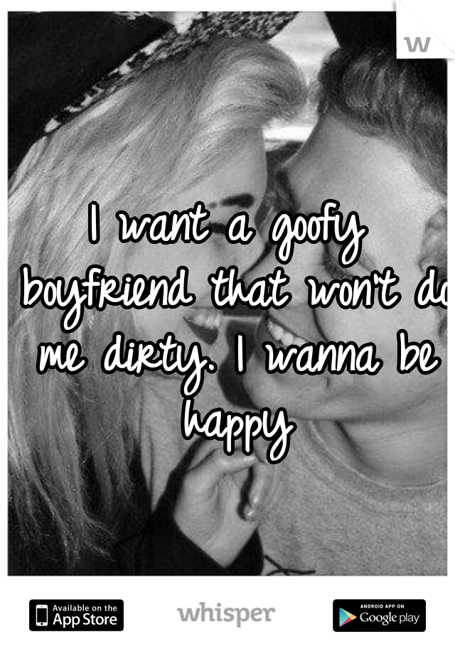 I want a goofy boyfriend that won't do me dirty. I wanna be happy