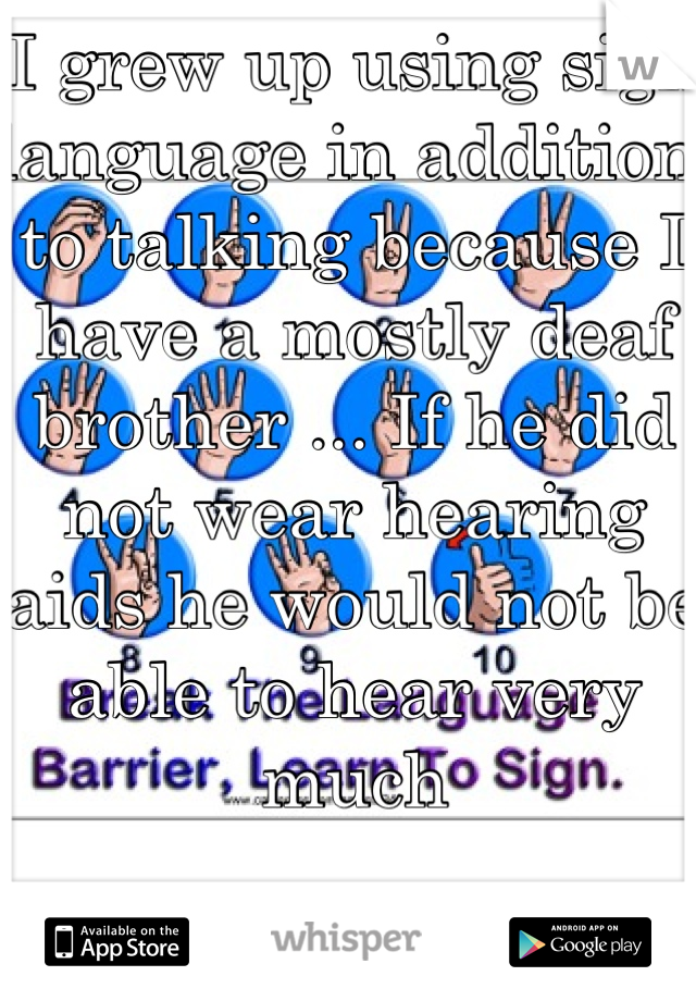 I grew up using sign language in addition to talking because I have a mostly deaf brother ... If he did not wear hearing aids he would not be able to hear very much