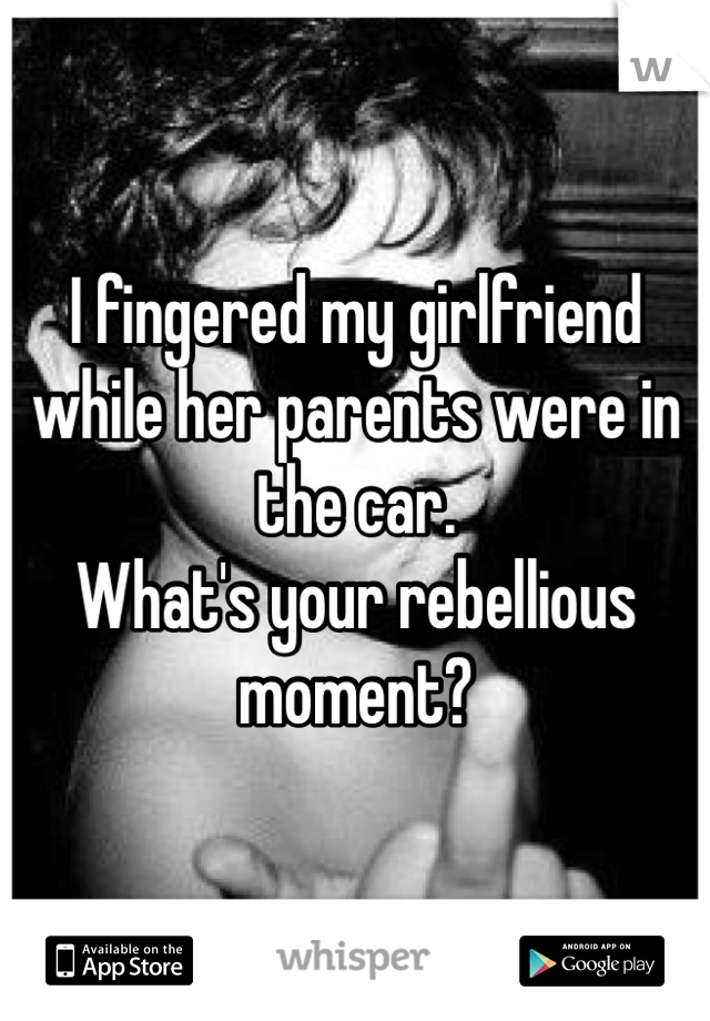 I fingered my girlfriend while her parents were in the car.
What's your rebellious moment?