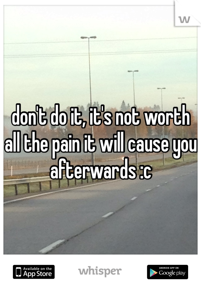 don't do it, it's not worth all the pain it will cause you afterwards :c 