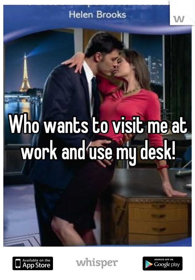 Who wants to visit me at work and use my desk!