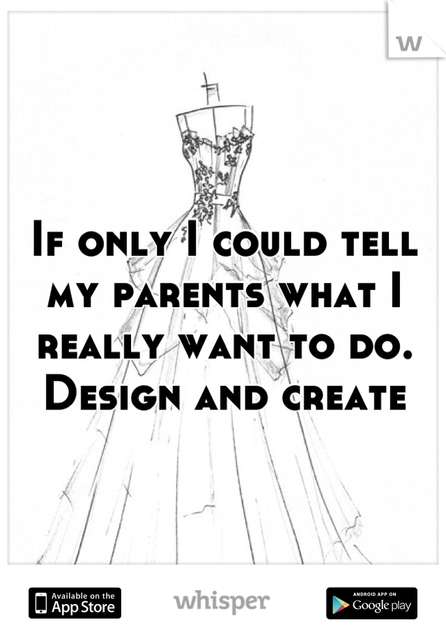 If only I could tell my parents what I really want to do. Design and create