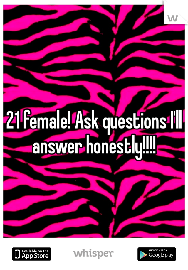 21 female! Ask questions I'll answer honestly!!!!