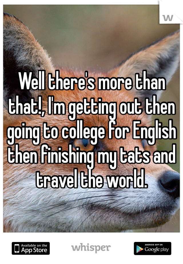 Well there's more than that!, I'm getting out then going to college for English then finishing my tats and travel the world.