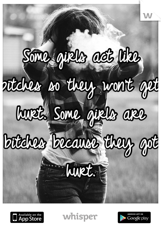 Some girls act like bitches so they won't get hurt. Some girls are bitches because they got hurt.