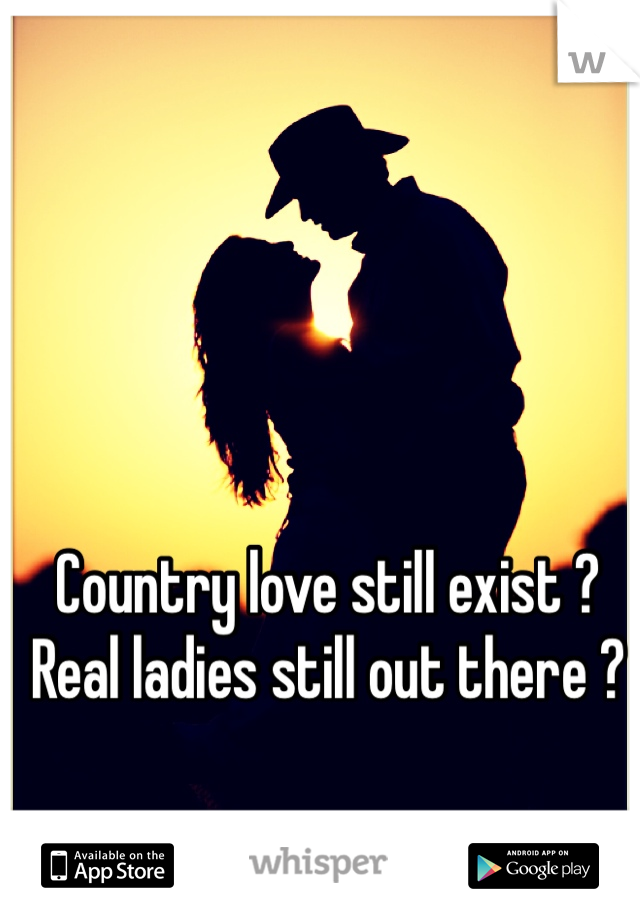 Country love still exist ? Real ladies still out there ?