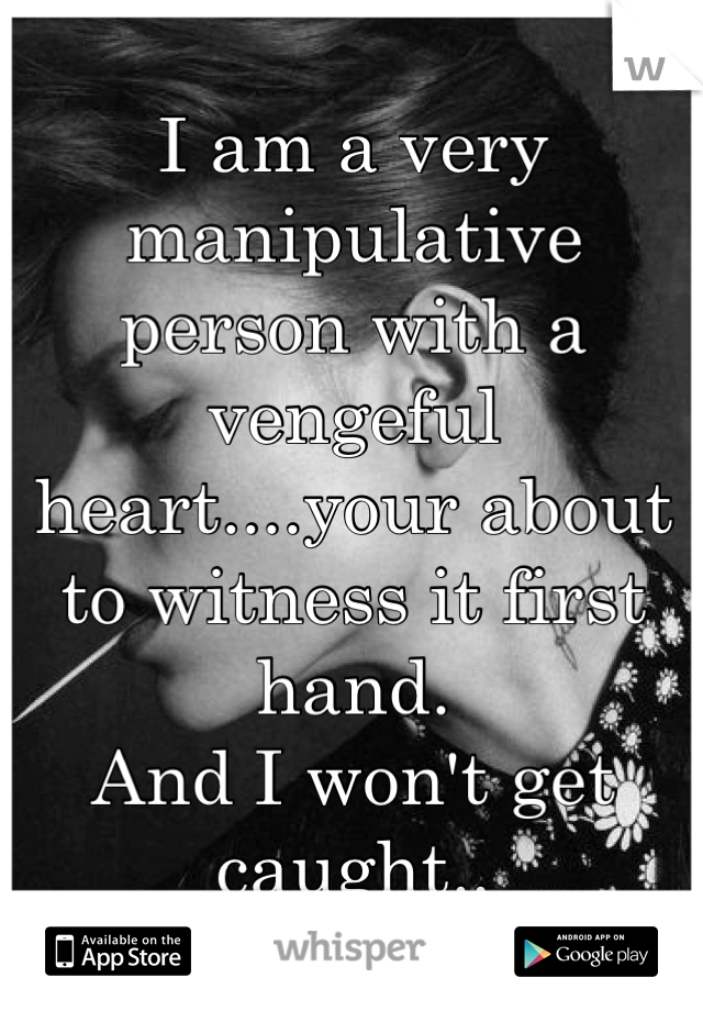 I am a very manipulative person with a vengeful heart....your about to witness it first hand.
And I won't get caught..