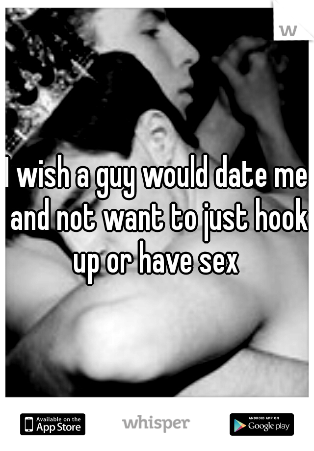 I wish a guy would date me and not want to just hook up or have sex 