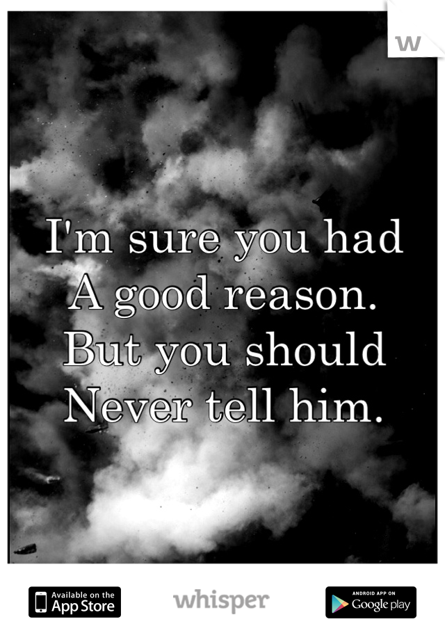 I'm sure you had 
A good reason. 
But you should 
Never tell him. 
