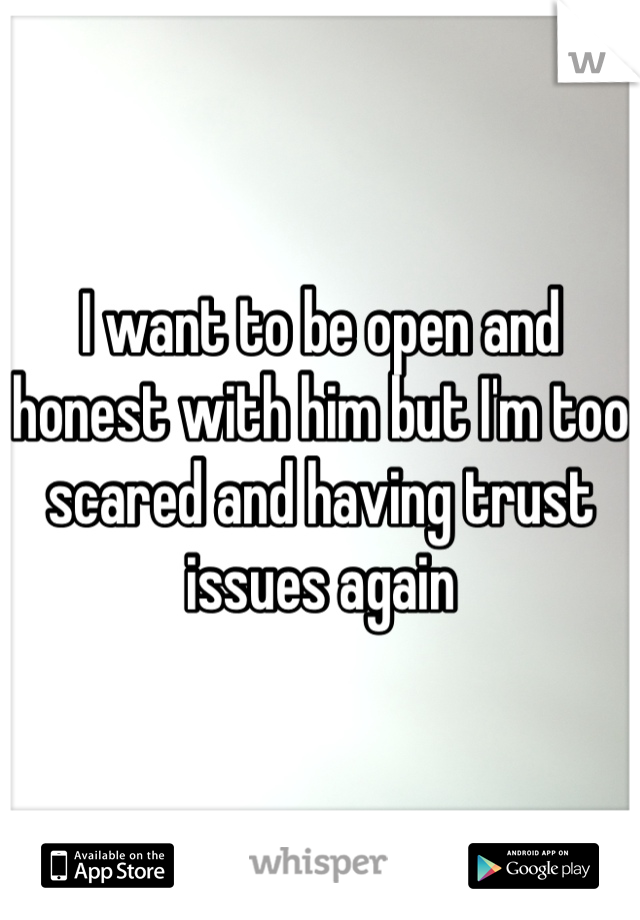 I want to be open and honest with him but I'm too scared and having trust issues again 