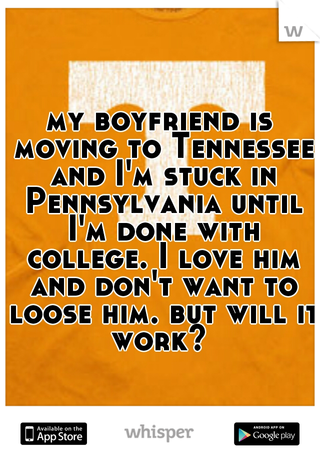 my boyfriend is moving to Tennessee and I'm stuck in Pennsylvania until I'm done with college. I love him and don't want to loose him. but will it work? 