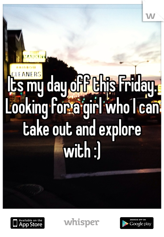 Its my day off this Friday. Looking for a girl who I can take out and explore with :)