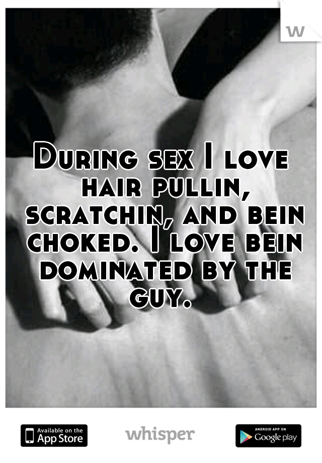 During sex I love hair pullin, scratchin, and bein choked. I love bein dominated by the guy. 