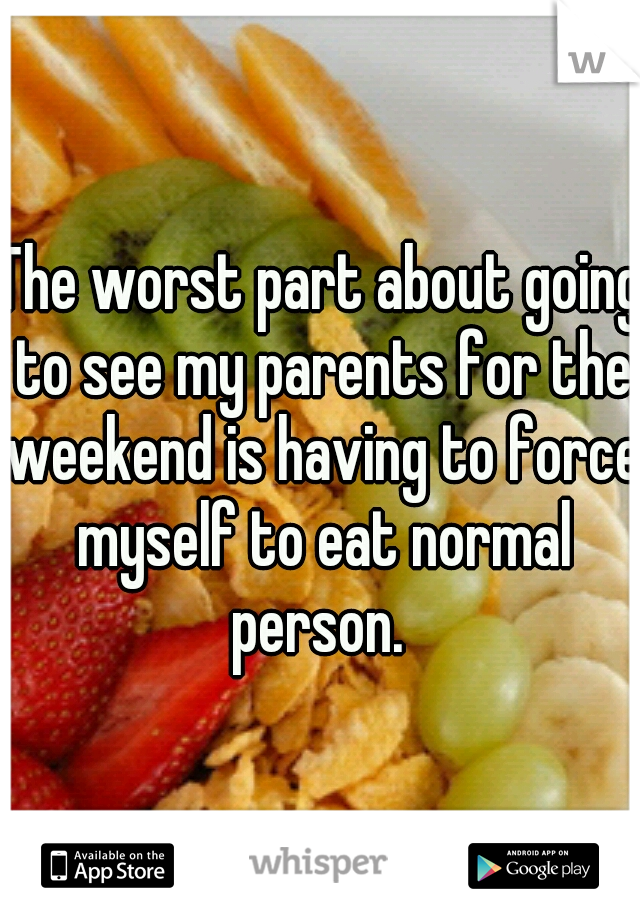 The worst part about going to see my parents for the weekend is having to force myself to eat normal person. 