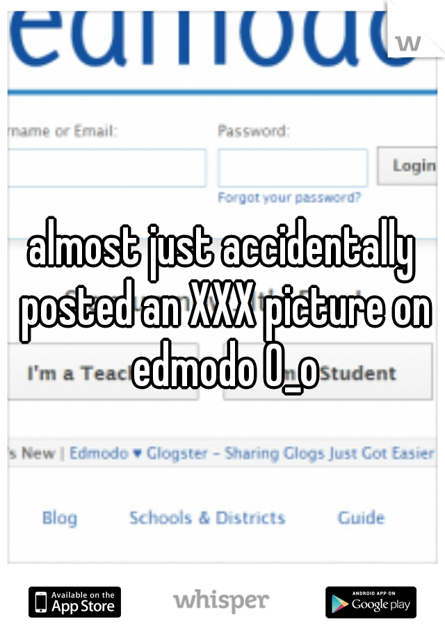 almost just accidentally posted an XXX picture on edmodo 0_o