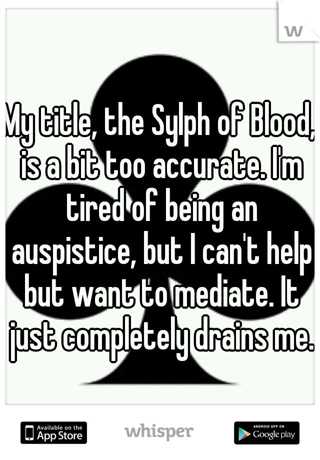 My title, the Sylph of Blood, is a bit too accurate. I'm tired of being an auspistice, but I can't help but want to mediate. It just completely drains me.