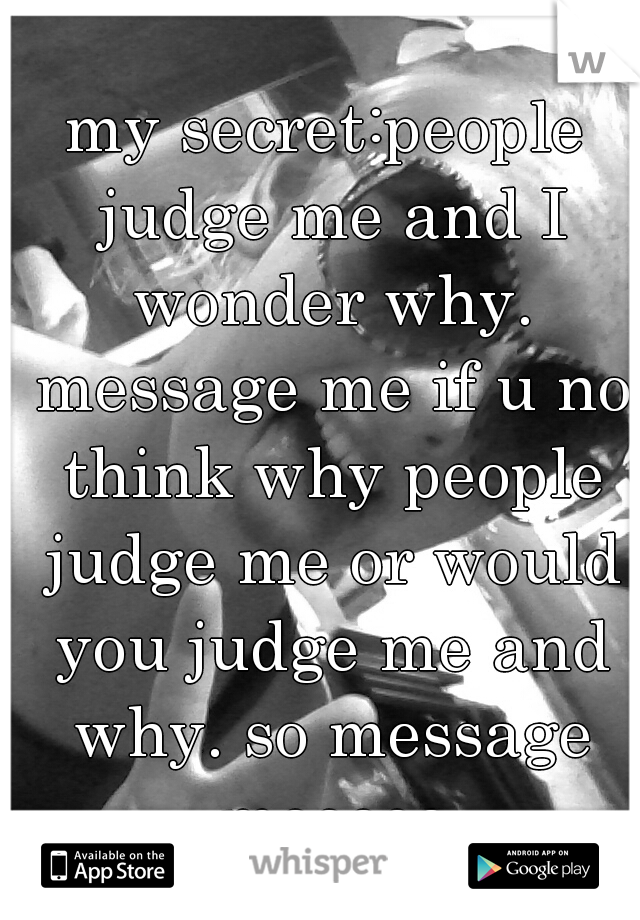 my secret:people judge me and I wonder why. message me if u no think why people judge me or would you judge me and why. so message meeeee