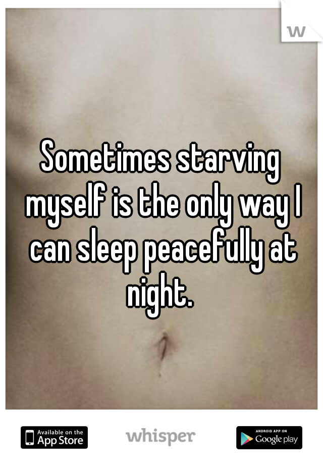 Sometimes starving myself is the only way I can sleep peacefully at night. 