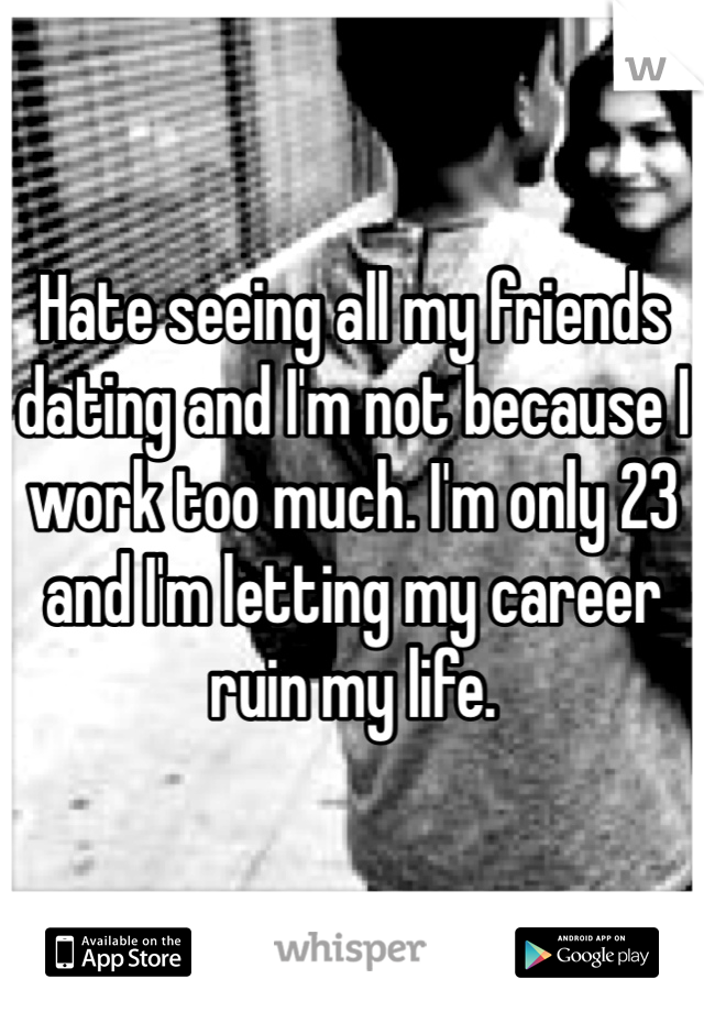 Hate seeing all my friends dating and I'm not because I work too much. I'm only 23 and I'm letting my career ruin my life.