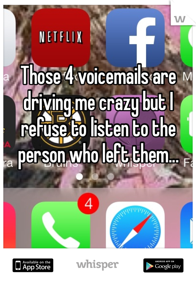 Those 4 voicemails are driving me crazy but I refuse to listen to the person who left them... 