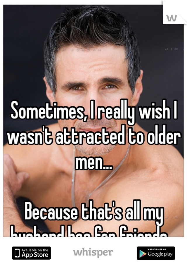 Sometimes, I really wish I wasn't attracted to older men...

Because that's all my husband has for friends...