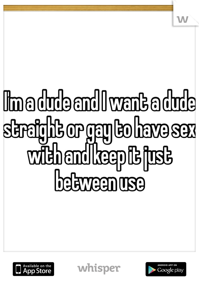 I'm a dude and I want a dude straight or gay to have sex with and keep it just between use