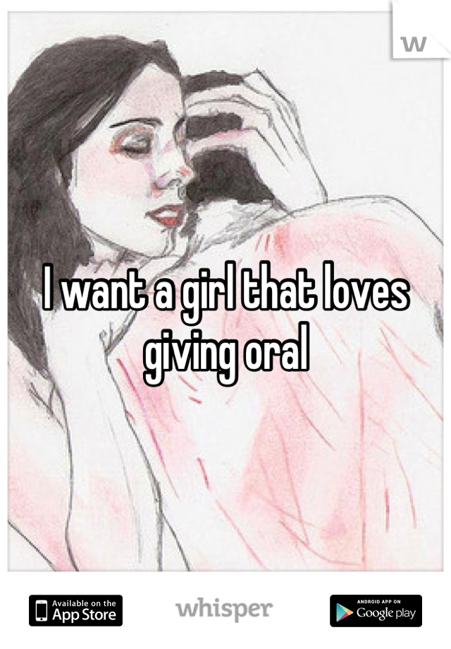 I want a girl that loves giving oral