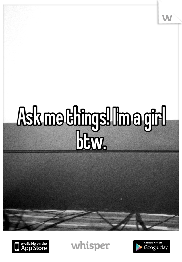 Ask me things! I'm a girl btw.