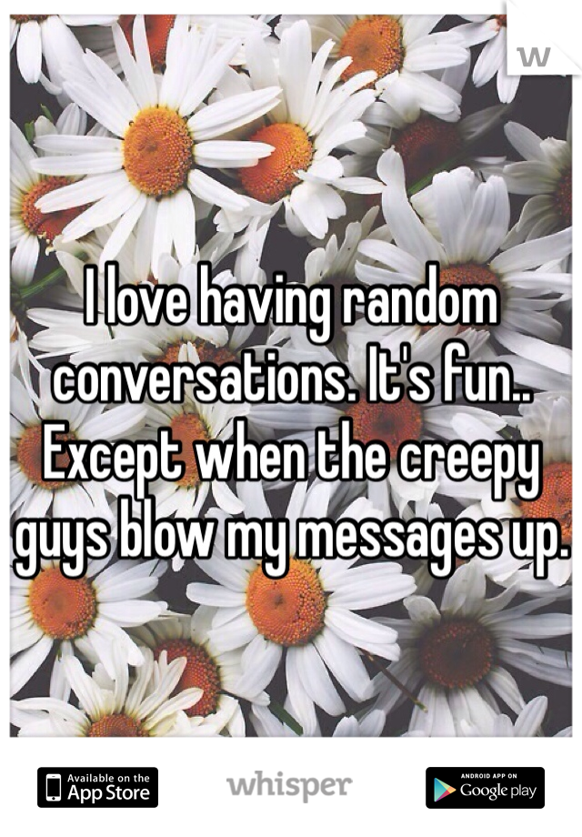 I love having random conversations. It's fun.. Except when the creepy guys blow my messages up. 