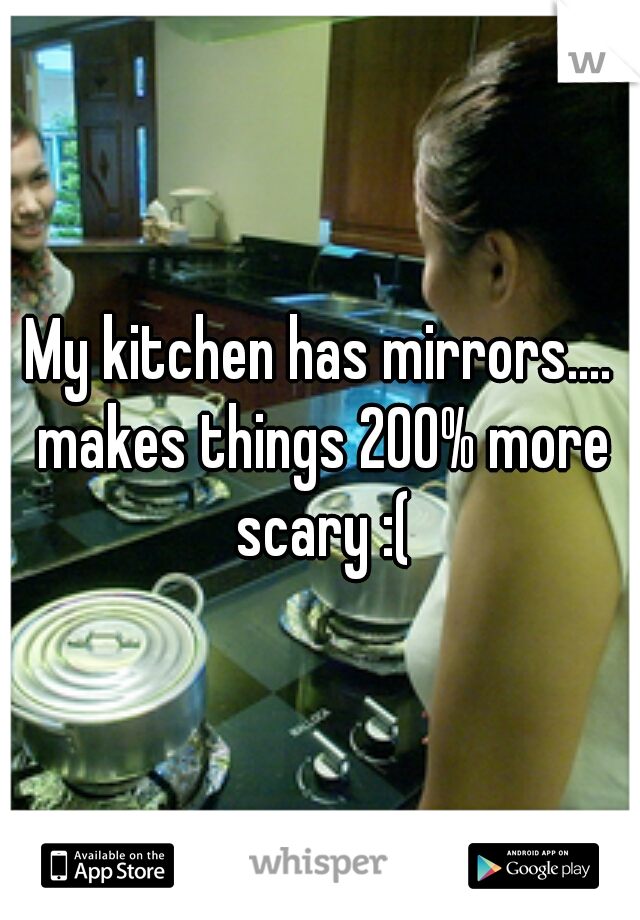 My kitchen has mirrors.... makes things 200% more scary :(