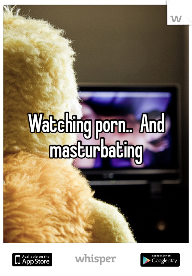 Watching porn..  And masturbating