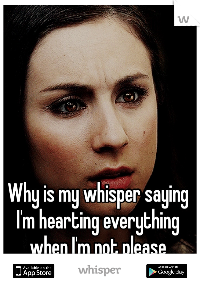 Why is my whisper saying I'm hearting everything when I'm not please 