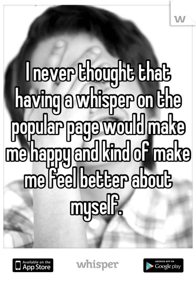 I never thought that having a whisper on the popular page would make me happy and kind of make me feel better about myself. 