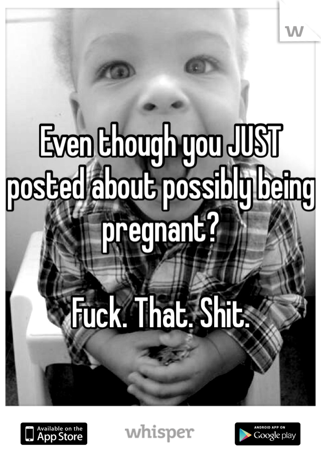 Even though you JUST posted about possibly being pregnant?

Fuck. That. Shit.