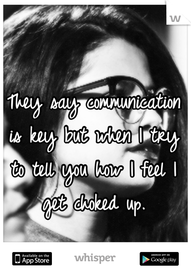 They say communication is key but when I try to tell you how I feel I get choked up.