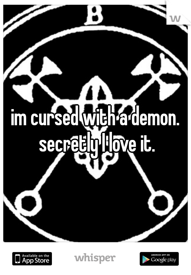im cursed with a demon. secretly I love it.