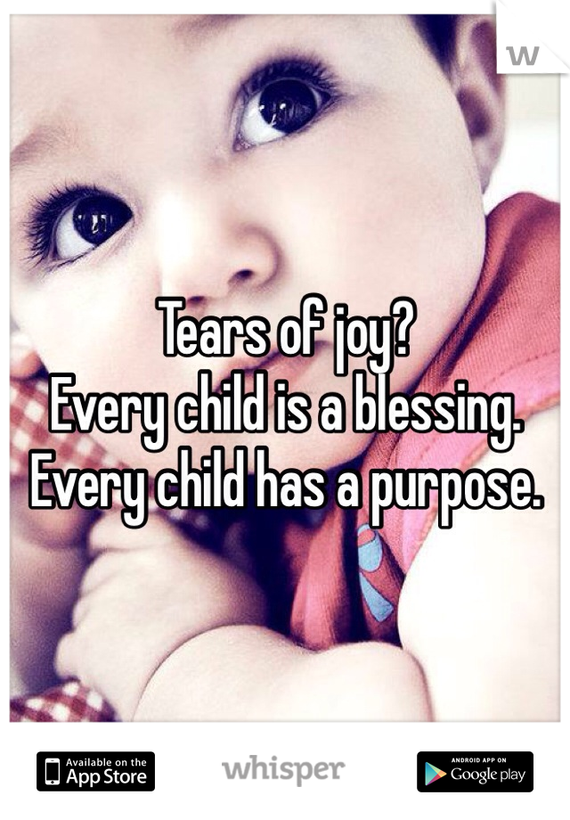 Tears of joy? 
Every child is a blessing. 
Every child has a purpose. 