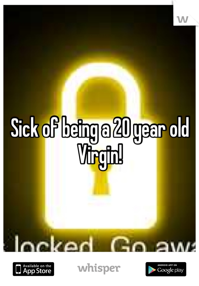 Sick of being a 20 year old Virgin!