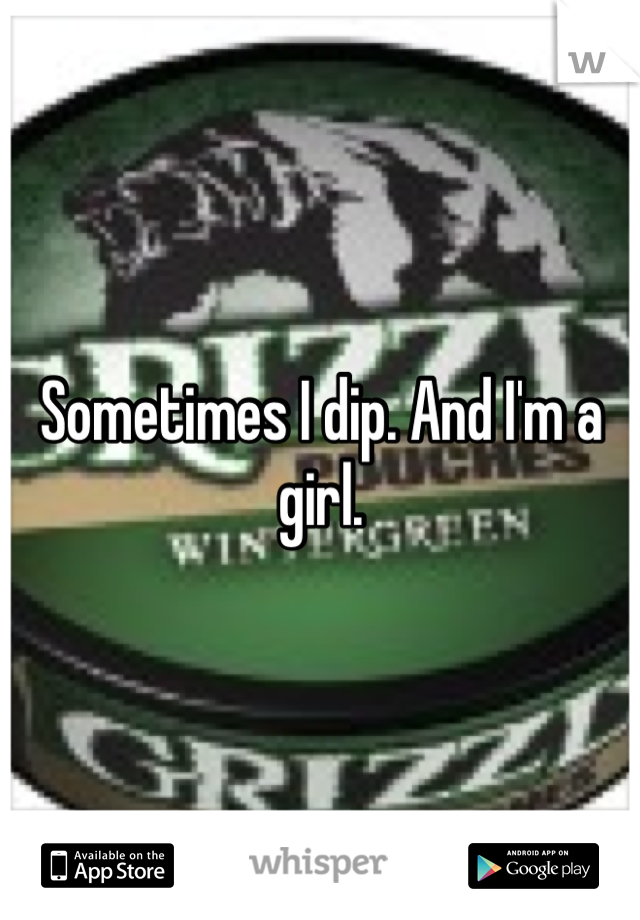 Sometimes I dip. And I'm a girl.