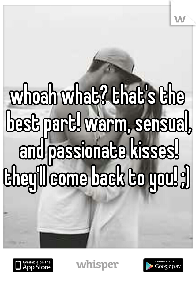 whoah what? that's the best part! warm, sensual, and passionate kisses! they'll come back to you! ;) 