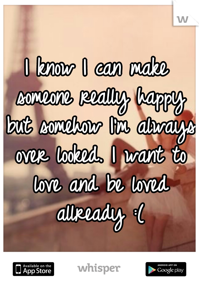 I know I can make someone really happy but somehow I'm always over looked. I want to love and be loved allready :(